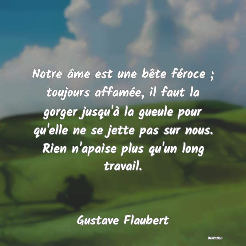 image de citation: Notre âme est une bête féroce ; toujours affamée, il faut la gorger jusqu'à la gueule pour qu'elle ne se jette pas sur nous. Rien n'apaise plus qu'un long travail.