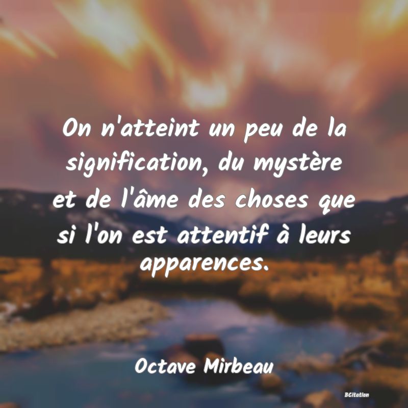 image de citation: On n'atteint un peu de la signification, du mystère et de l'âme des choses que si l'on est attentif à leurs apparences.