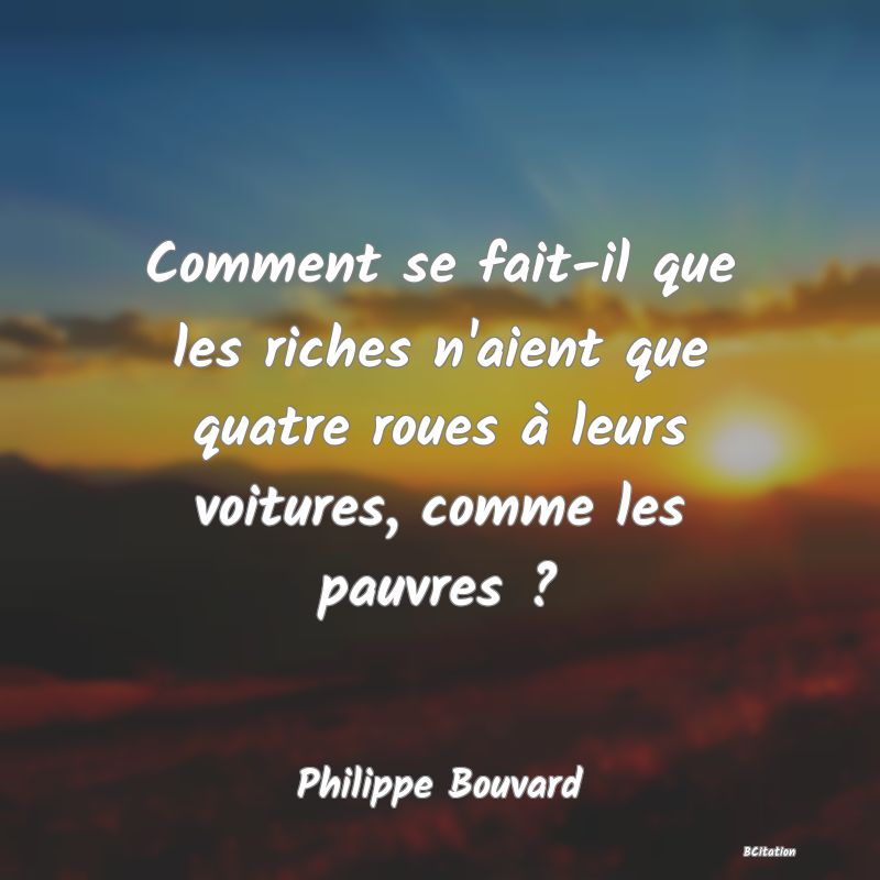 image de citation: Comment se fait-il que les riches n'aient que quatre roues à leurs voitures, comme les pauvres ?