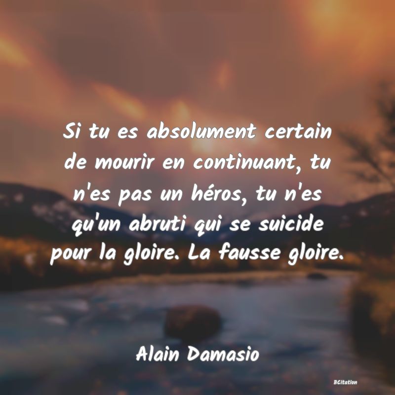 image de citation: Si tu es absolument certain de mourir en continuant, tu n'es pas un héros, tu n'es qu'un abruti qui se suicide pour la gloire. La fausse gloire.