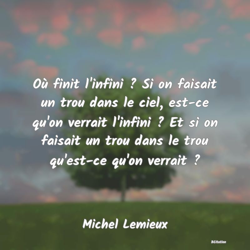 image de citation: Où finit l'infini ? Si on faisait un trou dans le ciel, est-ce qu'on verrait l'infini ? Et si on faisait un trou dans le trou qu'est-ce qu'on verrait ?
