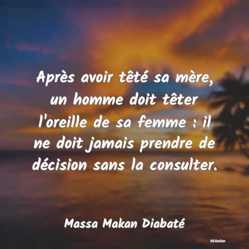 image de citation: Après avoir têté sa mère, un homme doit têter l'oreille de sa femme : il ne doit jamais prendre de décision sans la consulter.