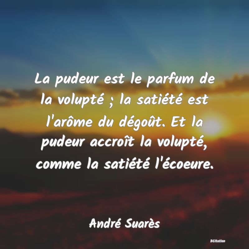 image de citation: La pudeur est le parfum de la volupté ; la satiété est l'arôme du dégoût. Et la pudeur accroît la volupté, comme la satiété l'écoeure.