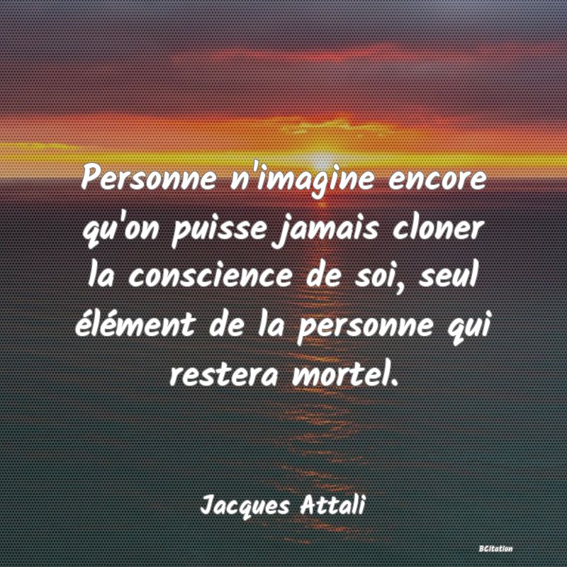 image de citation: Personne n'imagine encore qu'on puisse jamais cloner la conscience de soi, seul élément de la personne qui restera mortel.