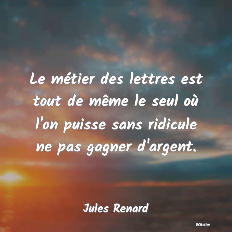 image de citation: Le métier des lettres est tout de même le seul où l'on puisse sans ridicule ne pas gagner d'argent.