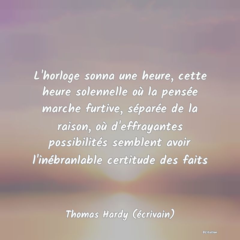 image de citation: L'horloge sonna une heure, cette heure solennelle où la pensée marche furtive, séparée de la raison, où d'effrayantes possibilités semblent avoir l'inébranlable certitude des faits