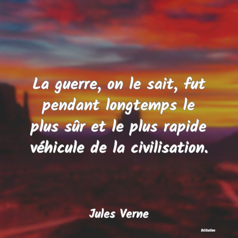 Belle Citation - La guerre, on le sait, fut pendant longtemps le plus sûr et le plus rapide véhicule de la civilisation. - Jules Verne