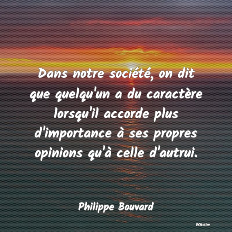 image de citation: Dans notre société, on dit que quelqu'un a du caractère lorsqu'il accorde plus d'importance à ses propres opinions qu'à celle d'autrui.