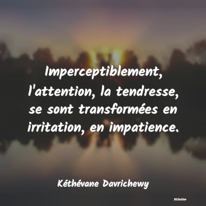 image de citation: Imperceptiblement, l'attention, la tendresse, se sont transformées en irritation, en impatience.