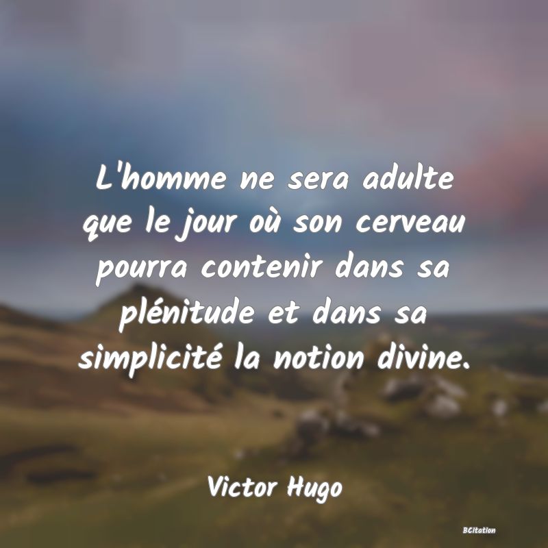 image de citation: L'homme ne sera adulte que le jour où son cerveau pourra contenir dans sa plénitude et dans sa simplicité la notion divine.