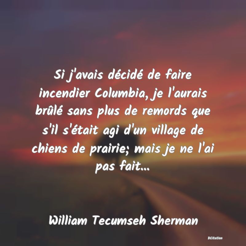 image de citation: Si j'avais décidé de faire incendier Columbia, je l'aurais brûlé sans plus de remords que s'il s'était agi d'un village de chiens de prairie; mais je ne l'ai pas fait...