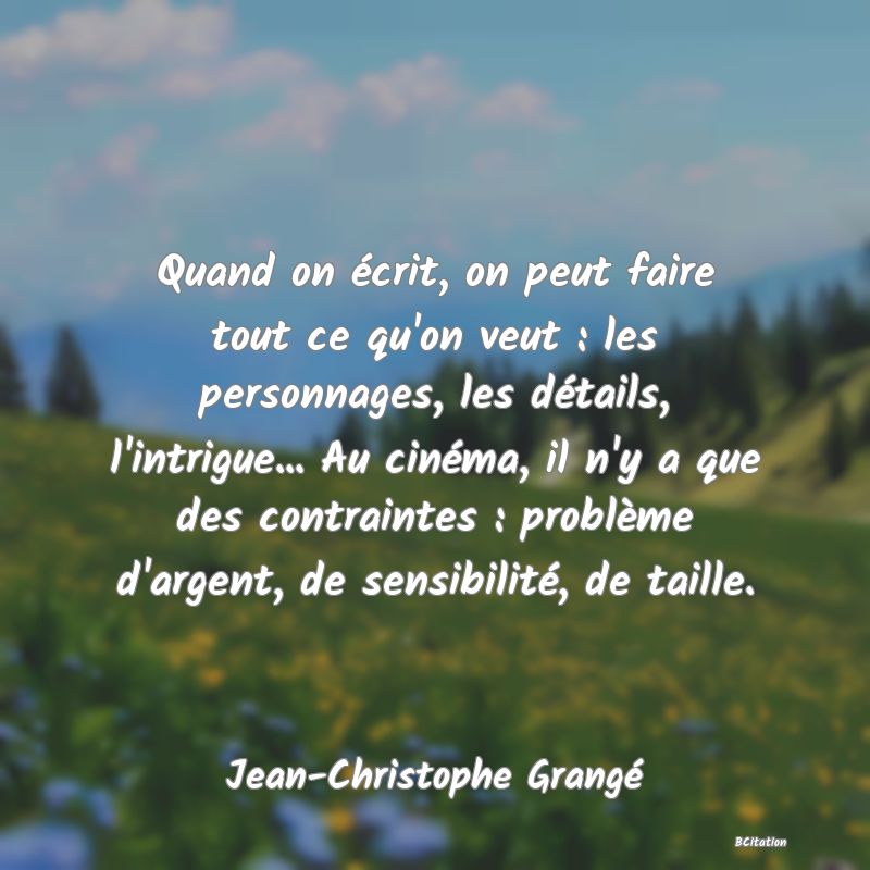 image de citation: Quand on écrit, on peut faire tout ce qu'on veut : les personnages, les détails, l'intrigue... Au cinéma, il n'y a que des contraintes : problème d'argent, de sensibilité, de taille.