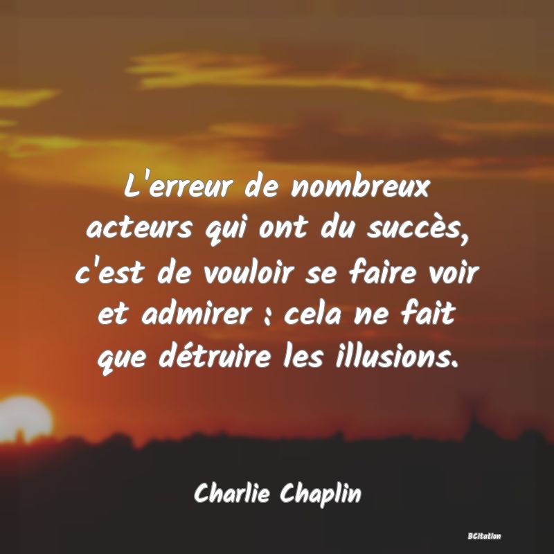 image de citation: L'erreur de nombreux acteurs qui ont du succès, c'est de vouloir se faire voir et admirer : cela ne fait que détruire les illusions.