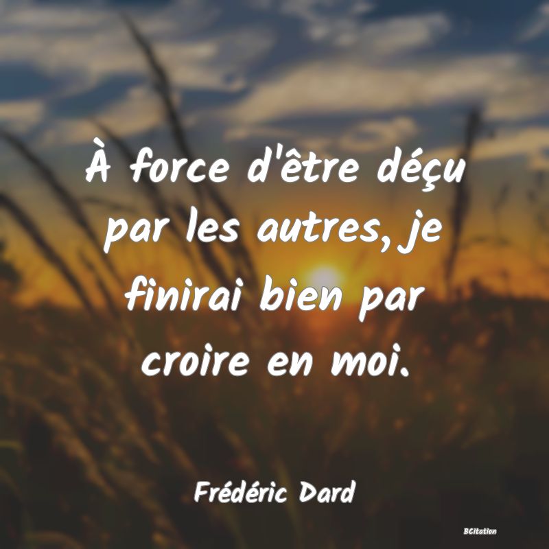 image de citation: À force d'être déçu par les autres, je finirai bien par croire en moi.