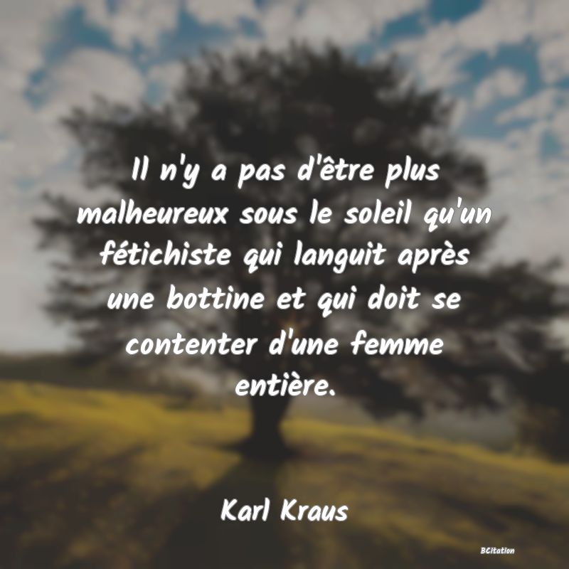 Belle Citation - Il n'y a pas d'être plus malheureux sous le soleil qu'un fétichiste qui languit après une bottine et qui doit se contenter d'une femme entière. - Karl Kraus