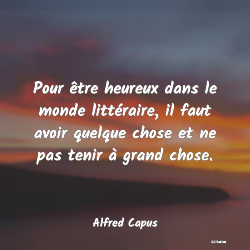 image de citation: Pour être heureux dans le monde littéraire, il faut avoir quelque chose et ne pas tenir à grand chose.