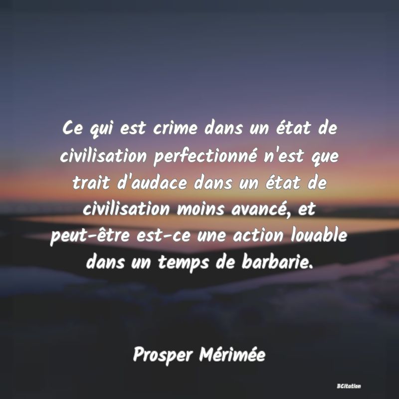 image de citation: Ce qui est crime dans un état de civilisation perfectionné n'est que trait d'audace dans un état de civilisation moins avancé, et peut-être est-ce une action louable dans un temps de barbarie.