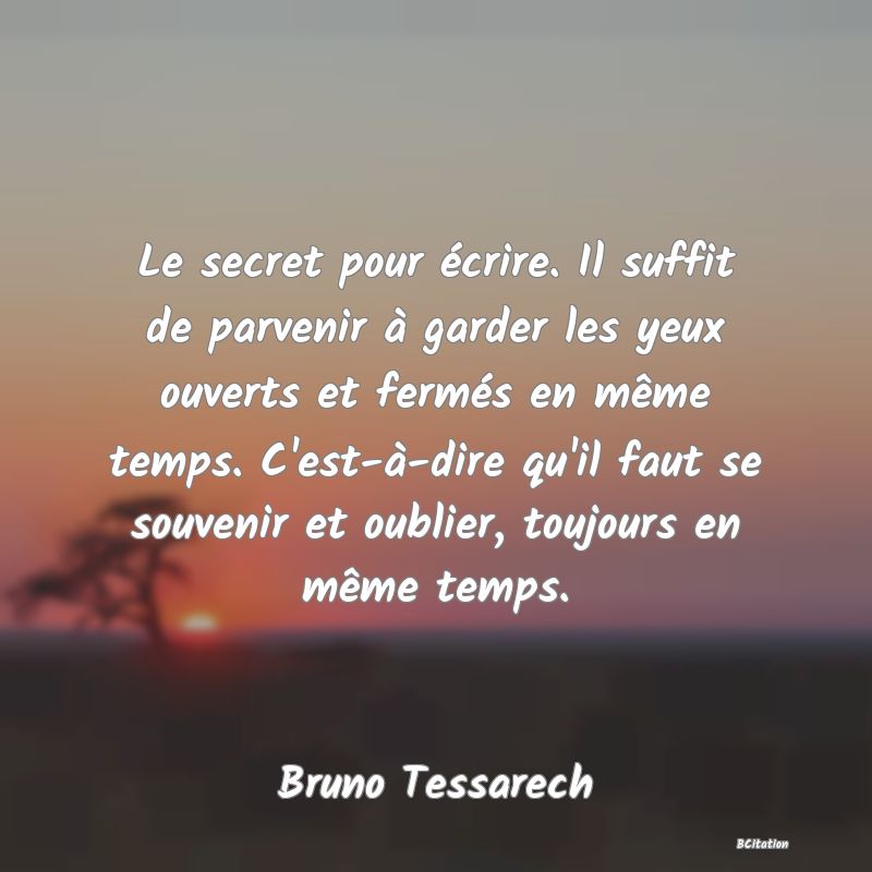 image de citation: Le secret pour écrire. Il suffit de parvenir à garder les yeux ouverts et fermés en même temps. C'est-à-dire qu'il faut se souvenir et oublier, toujours en même temps.