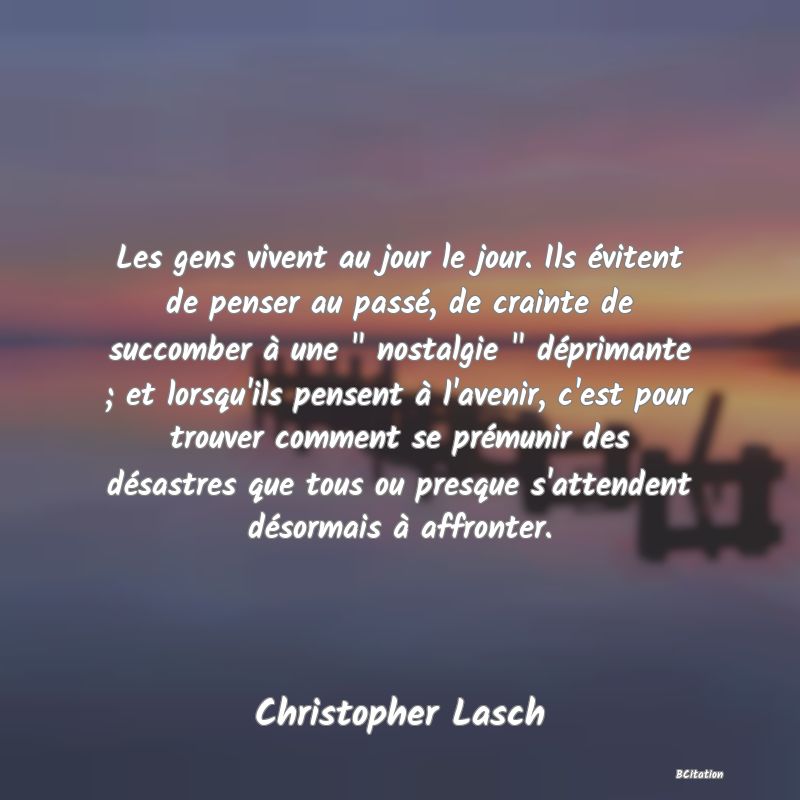 image de citation: Les gens vivent au jour le jour. Ils évitent de penser au passé, de crainte de succomber à une   nostalgie   déprimante ; et lorsqu'ils pensent à l'avenir, c'est pour trouver comment se prémunir des désastres que tous ou presque s'attendent désormais à affronter.