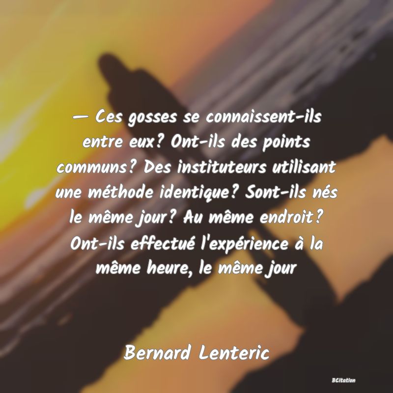 image de citation: — Ces gosses se connaissent-ils entre eux? Ont-ils des points communs? Des instituteurs utilisant une méthode identique? Sont-ils nés le même jour? Au même endroit? Ont-ils effectué l'expérience à la même heure, le même jour