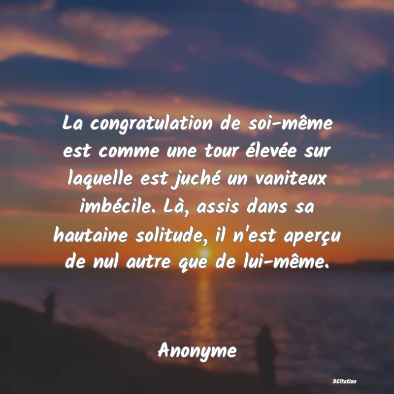 image de citation: La congratulation de soi-même est comme une tour élevée sur laquelle est juché un vaniteux imbécile. Là, assis dans sa hautaine solitude, il n'est aperçu de nul autre que de lui-même.