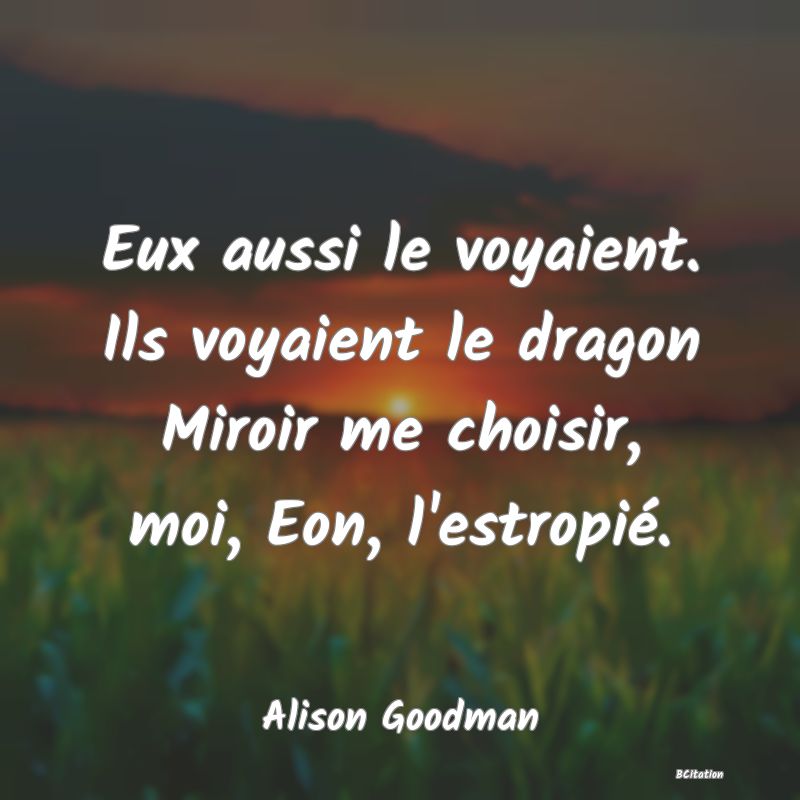 image de citation: Eux aussi le voyaient. Ils voyaient le dragon Miroir me choisir, moi, Eon, l'estropié.