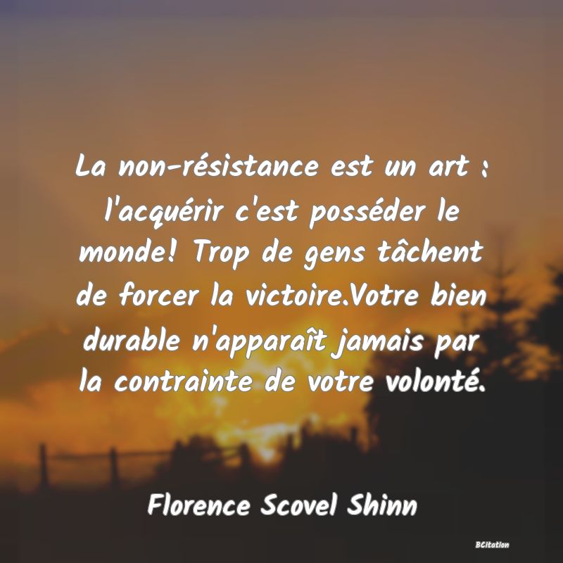 image de citation: La non-résistance est un art : l'acquérir c'est posséder le monde! Trop de gens tâchent de forcer la victoire.Votre bien durable n'apparaît jamais par la contrainte de votre volonté.