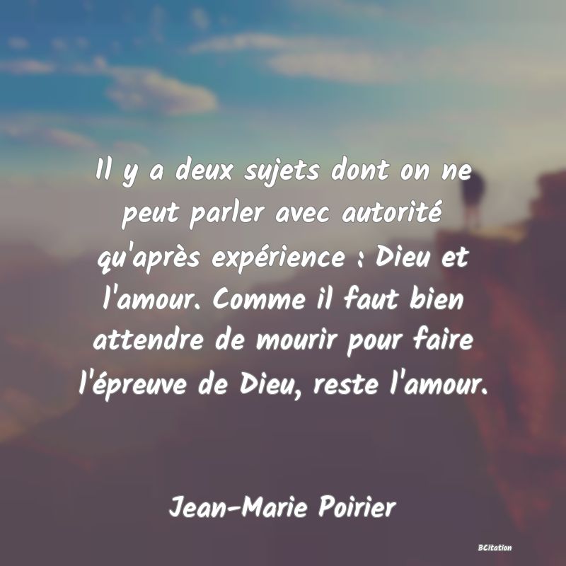 image de citation: Il y a deux sujets dont on ne peut parler avec autorité qu'après expérience : Dieu et l'amour. Comme il faut bien attendre de mourir pour faire l'épreuve de Dieu, reste l'amour.