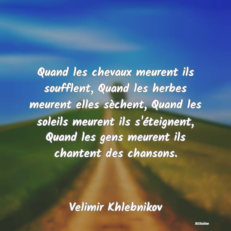 image de citation: Quand les chevaux meurent ils soufflent, Quand les herbes meurent elles sèchent, Quand les soleils meurent ils s'éteignent, Quand les gens meurent ils chantent des chansons.