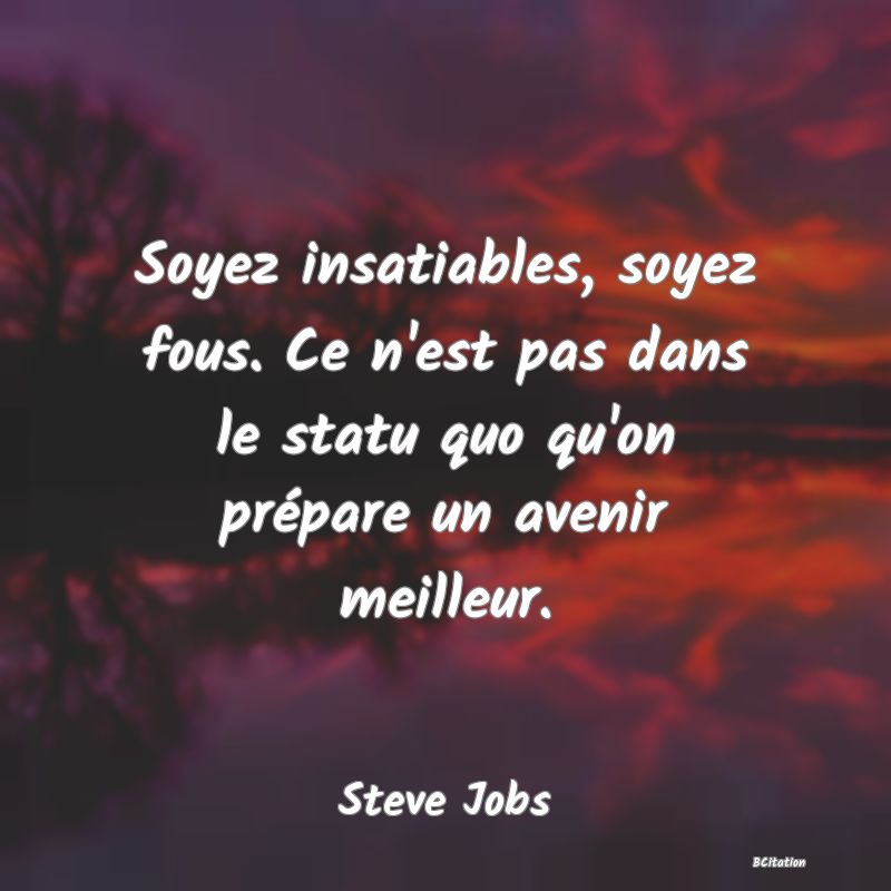 Belle Citation - Soyez insatiables, soyez fous. Ce n'est pas dans le statu quo qu'on prépare un avenir meilleur. - Steve Jobs