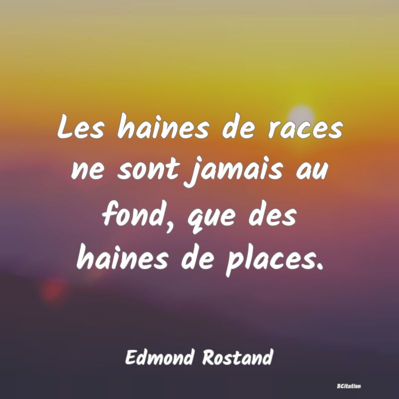Belle Citation - Les haines de races ne sont jamais au fond, que des haines de places. - Edmond Rostand