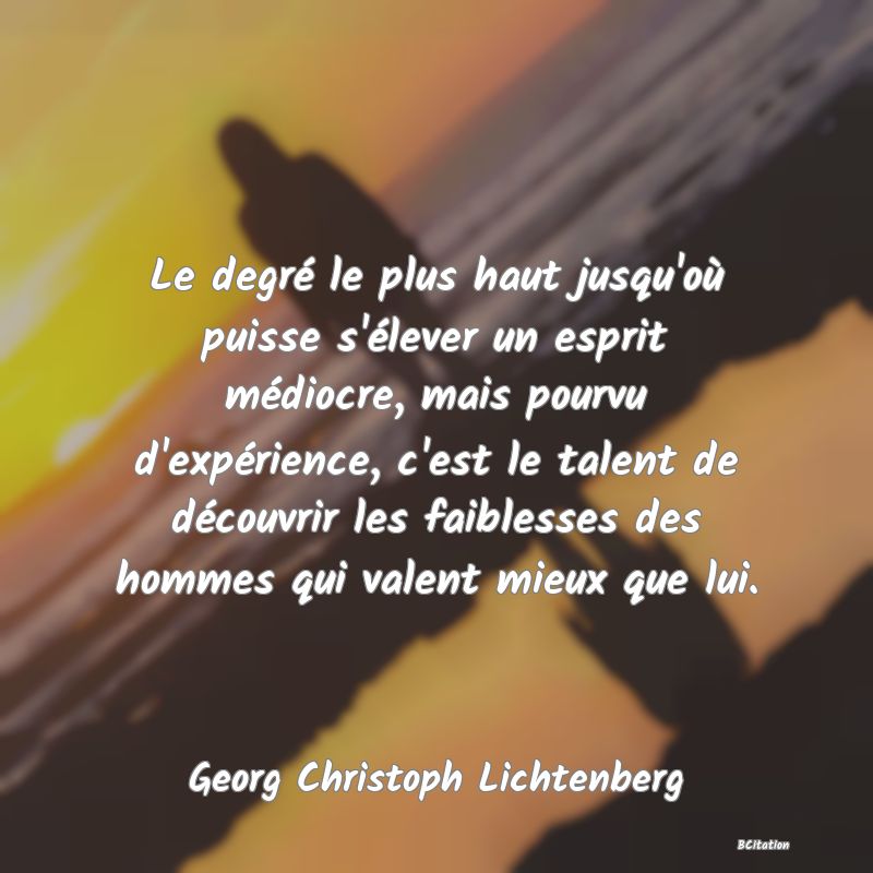 image de citation: Le degré le plus haut jusqu'où puisse s'élever un esprit médiocre, mais pourvu d'expérience, c'est le talent de découvrir les faiblesses des hommes qui valent mieux que lui.