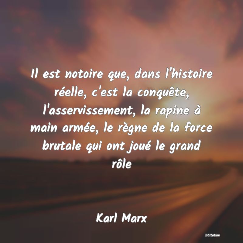 image de citation: Il est notoire que, dans l'histoire réelle, c'est la conquête, l'asservissement, la rapine à main armée, le règne de la force brutale qui ont joué le grand rôle