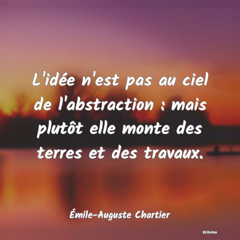 image de citation: L'idée n'est pas au ciel de l'abstraction : mais plutôt elle monte des terres et des travaux.