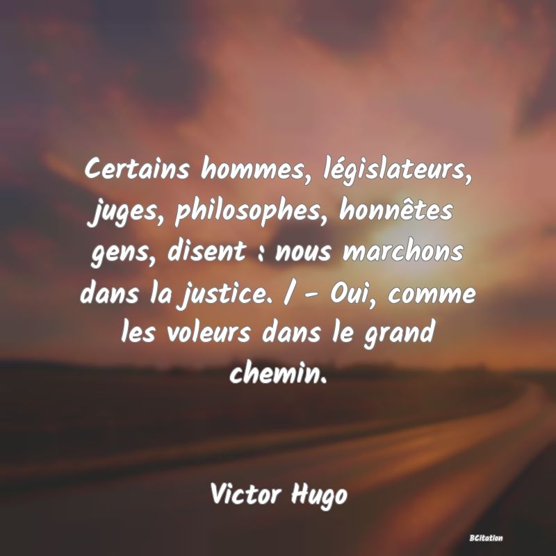 image de citation: Certains hommes, législateurs, juges, philosophes, honnêtes gens, disent : nous marchons dans la justice. / - Oui, comme les voleurs dans le grand chemin.