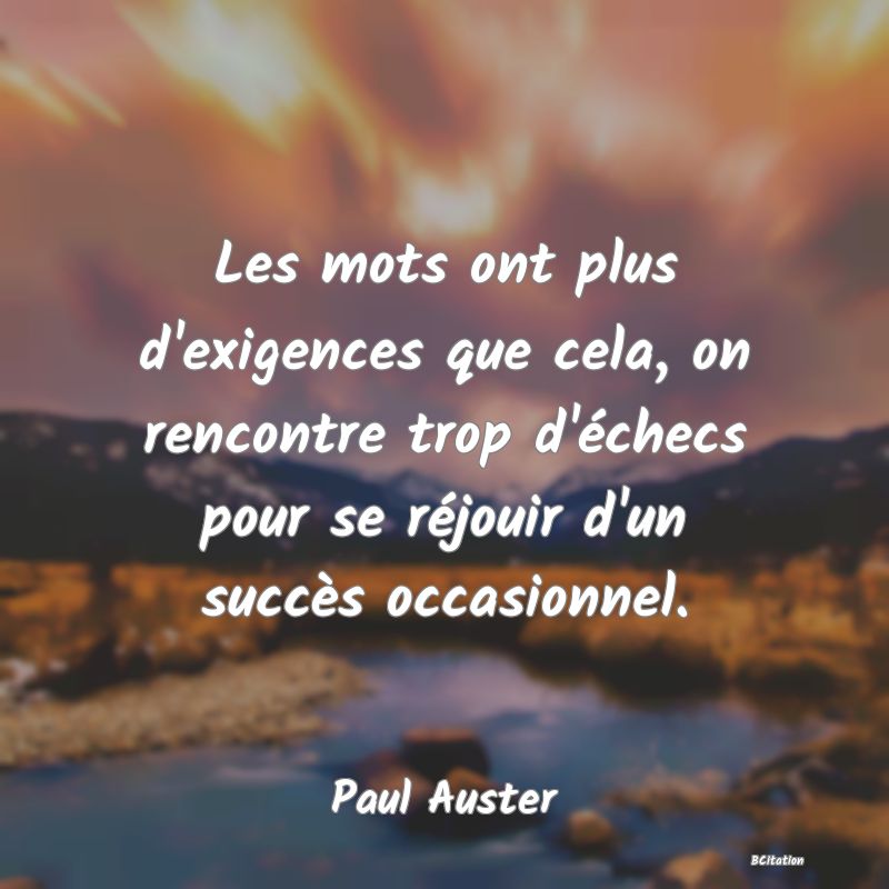 Belle Citation - Les mots ont plus d'exigences que cela, on rencontre trop d'échecs pour se réjouir d'un succès occasionnel. - Paul Auster