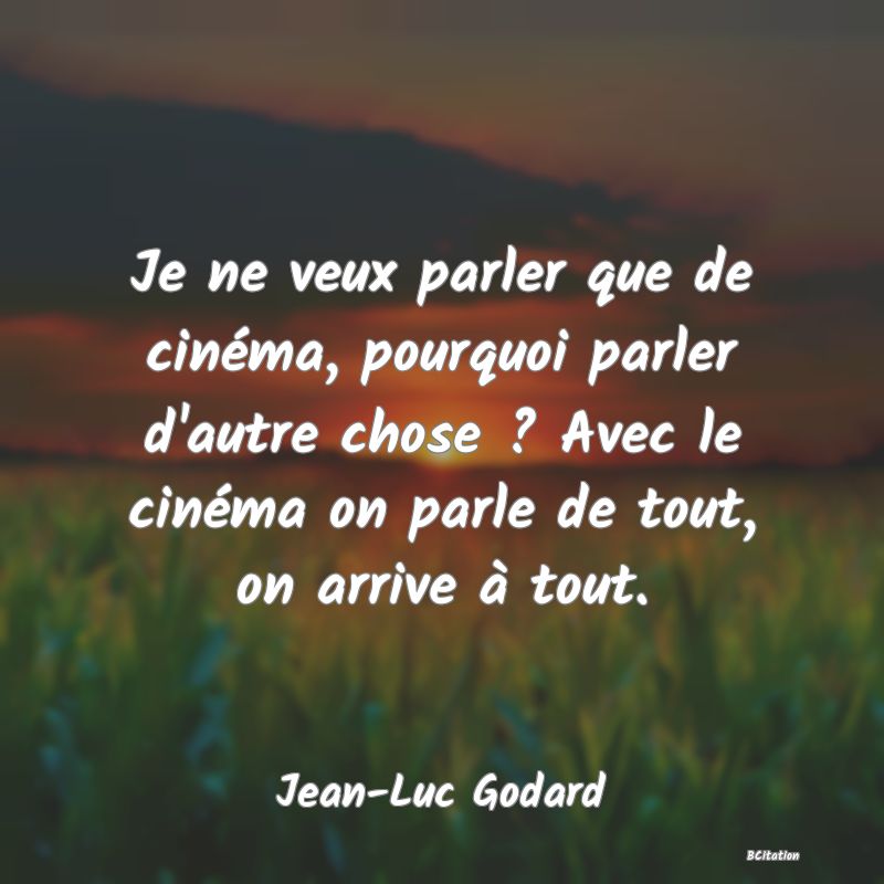 Belle Citation - Je ne veux parler que de cinéma, pourquoi parler d'autre chose ? Avec le cinéma on parle de tout, on arrive à tout. - Jean-Luc Godard