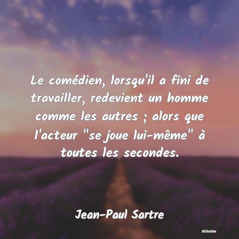 image de citation: Le comédien, lorsqu'il a fini de travailler, redevient un homme comme les autres ; alors que l'acteur  se joue lui-même  à toutes les secondes.