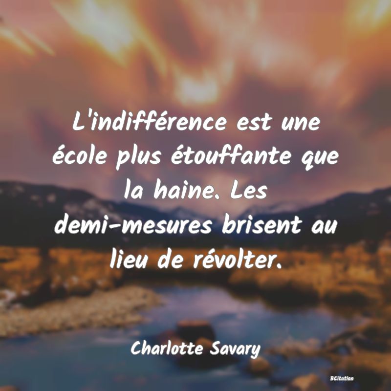 Belle Citation - L'indifférence est une école plus étouffante que la haine. Les demi-mesures brisent au lieu de révolter. - Charlotte Savary