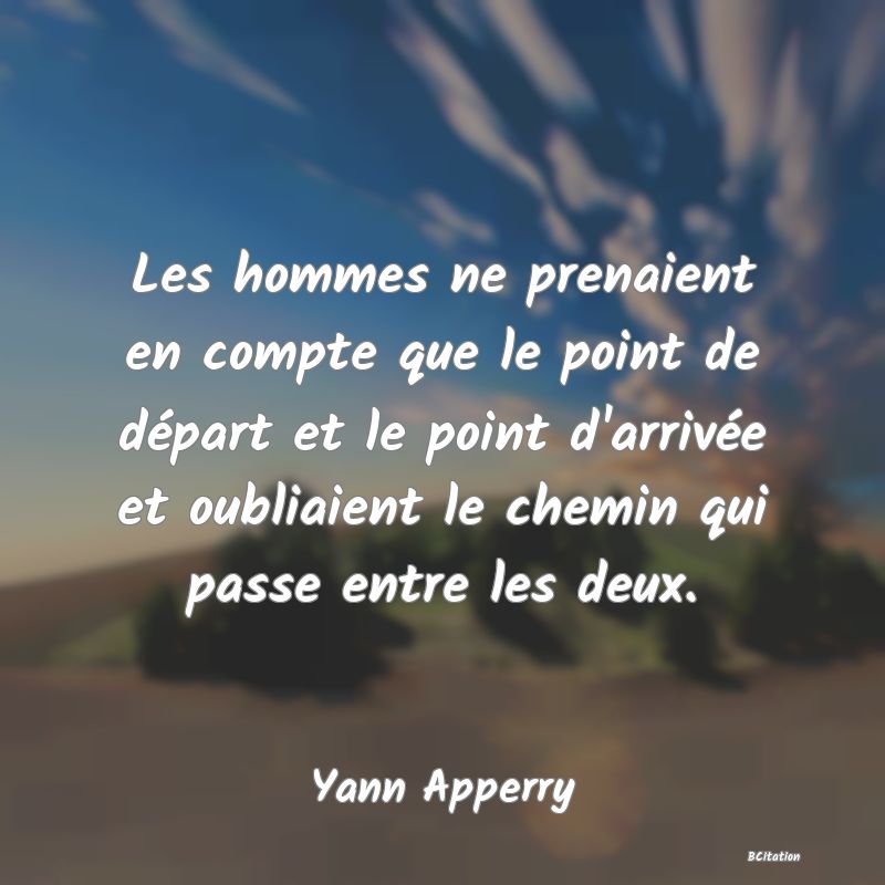 image de citation: Les hommes ne prenaient en compte que le point de départ et le point d'arrivée et oubliaient le chemin qui passe entre les deux.