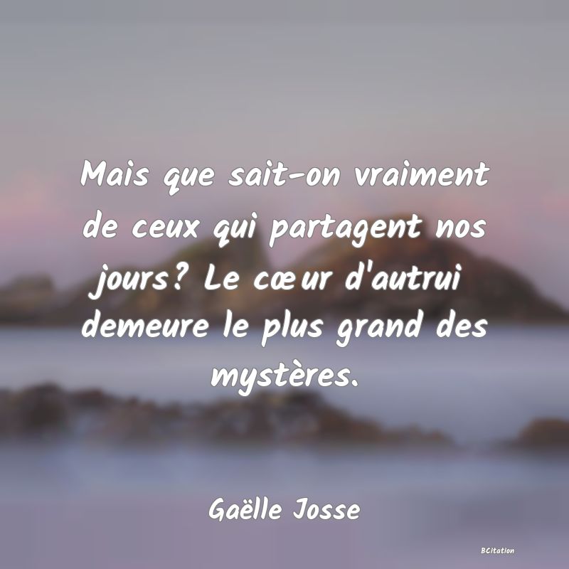 Belle Citation - Mais que sait-on vraiment de ceux qui partagent nos jours? Le cœur d'autrui demeure le plus grand des mystères. - Gaëlle Josse