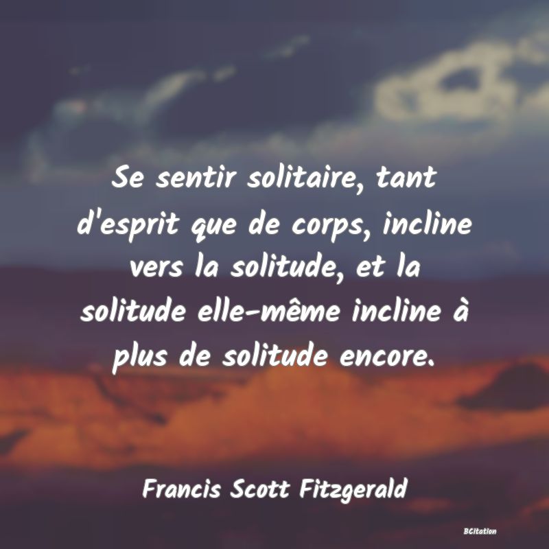 image de citation: Se sentir solitaire, tant d'esprit que de corps, incline vers la solitude, et la solitude elle-même incline à plus de solitude encore.