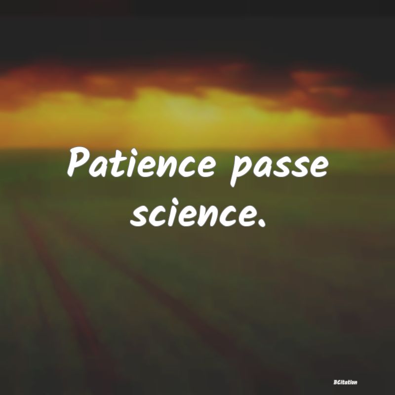 Belle Citation - Patience passe science. - 