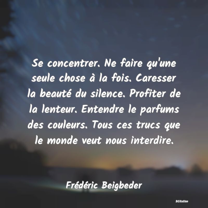 image de citation: Se concentrer. Ne faire qu'une seule chose à la fois. Caresser la beauté du silence. Profiter de la lenteur. Entendre le parfums des couleurs. Tous ces trucs que le monde veut nous interdire.