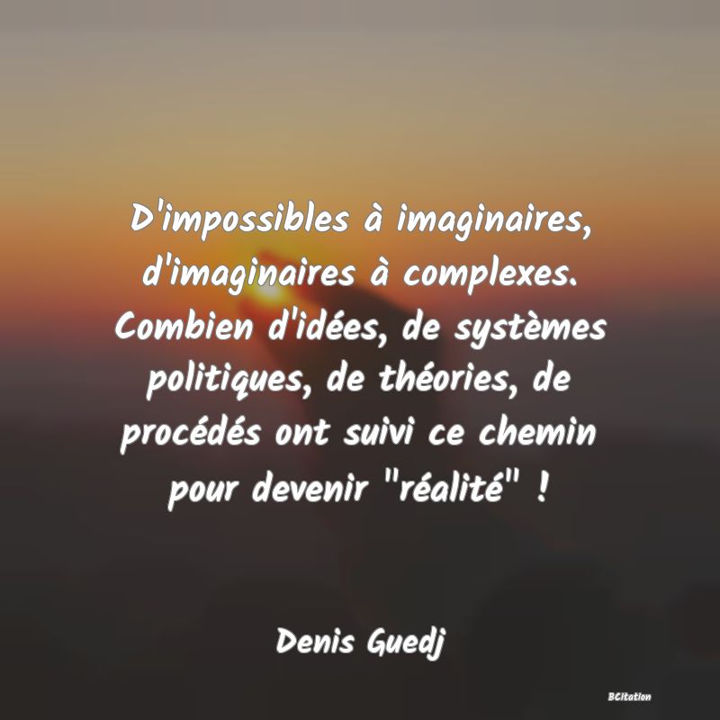 image de citation: D'impossibles à imaginaires, d'imaginaires à complexes. Combien d'idées, de systèmes politiques, de théories, de procédés ont suivi ce chemin pour devenir  réalité  !