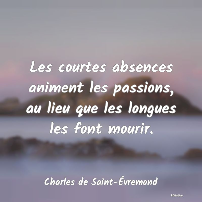 image de citation: Les courtes absences animent les passions, au lieu que les longues les font mourir.