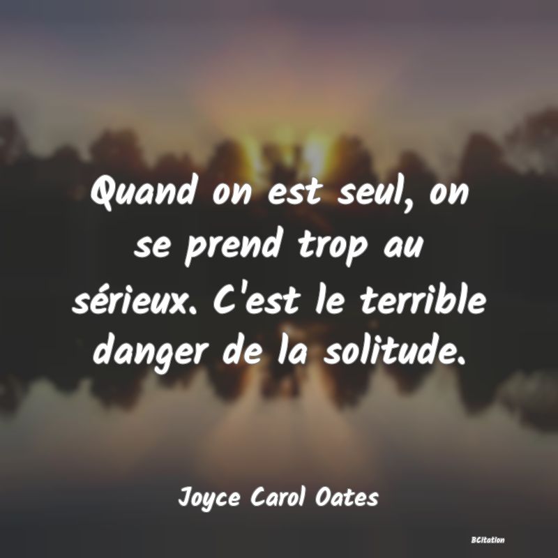 image de citation: Quand on est seul, on se prend trop au sérieux. C'est le terrible danger de la solitude.