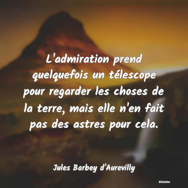 Belle Citation - L'admiration prend quelquefois un télescope pour regarder les choses de la terre, mais elle n'en fait pas des astres pour cela. - Jules Barbey d'Aurevilly