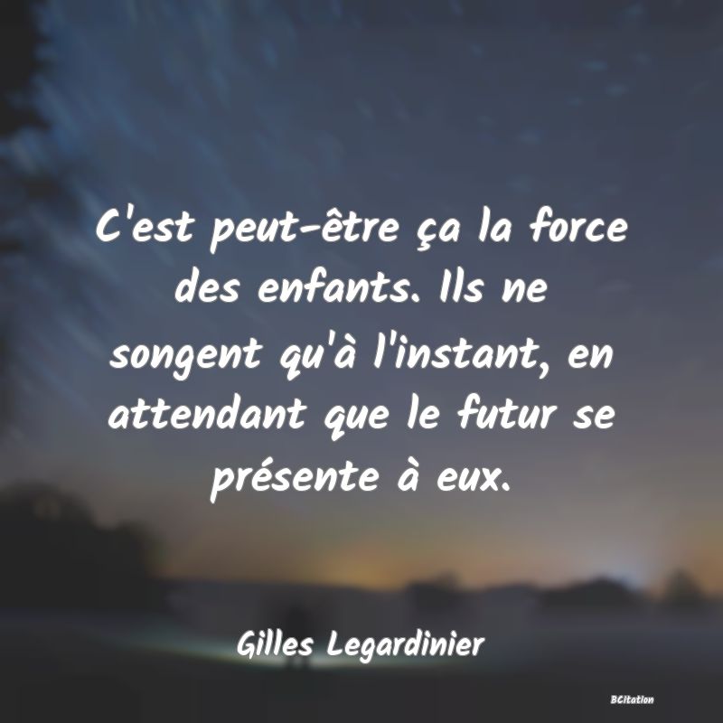 image de citation: C'est peut-être ça la force des enfants. Ils ne songent qu'à l'instant, en attendant que le futur se présente à eux.