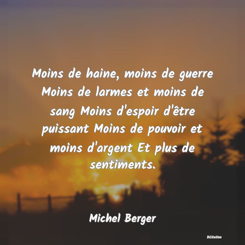 image de citation: Moins de haine, moins de guerre Moins de larmes et moins de sang Moins d'espoir d'être puissant Moins de pouvoir et moins d'argent Et plus de sentiments.